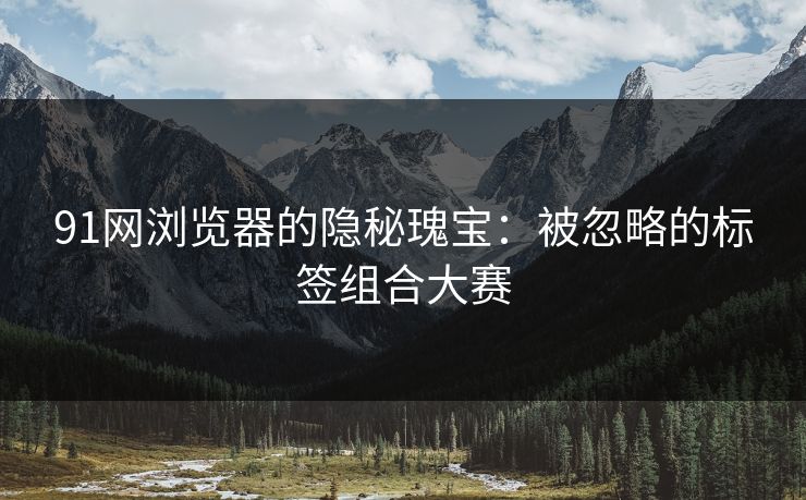 91网浏览器的隐秘瑰宝:被忽略的标签组合大赛