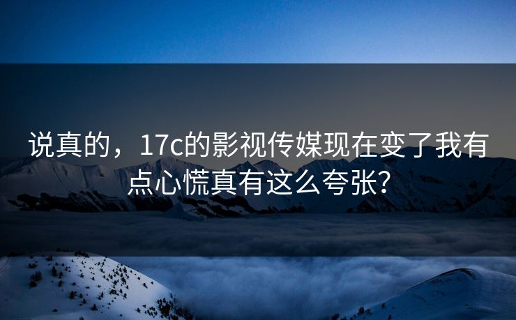 说真的，17c的影视传媒现在变了我有点心慌真有这么夸张？