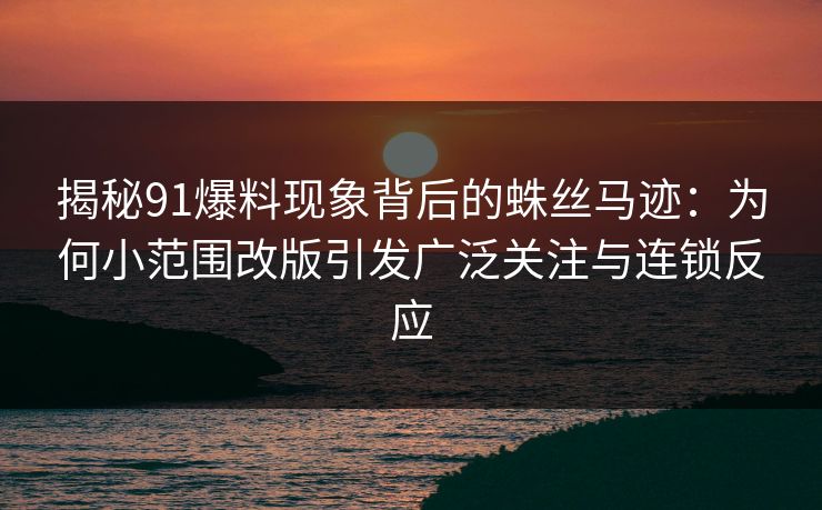 揭秘91爆料现象背后的蛛丝马迹:为何小范围改版引发广泛关注与连锁反应