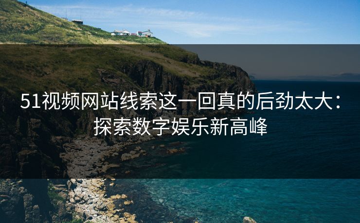 51视频网站线索这一回真的后劲太大：探索数字娱乐新高峰