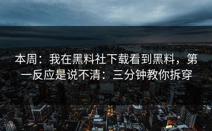本周：我在黑料社下载看到黑料，第一反应是说不清：三分钟教你拆穿