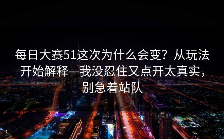 每日大赛51这次为什么会变？从玩法开始解释—我没忍住又点开太真实，别急着站队