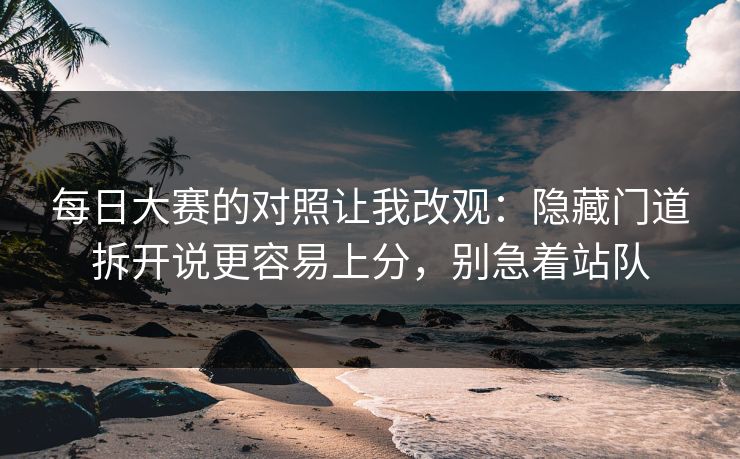 每日大赛的对照让我改观：隐藏门道拆开说更容易上分，别急着站队