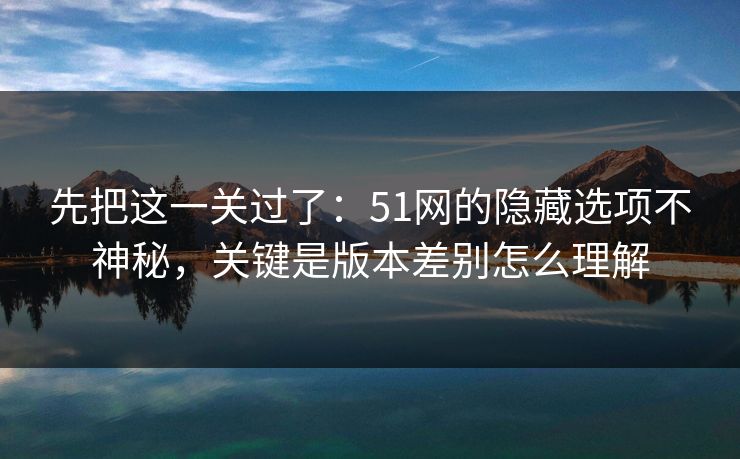 先把这一关过了：51网的隐藏选项不神秘，关键是版本差别怎么理解