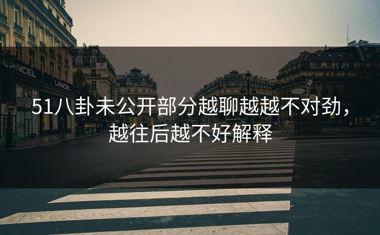51八卦未公开部分越聊越越不对劲，越往后越不好解释