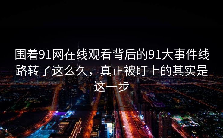 围着91网在线观看背后的91大事件线路转了这么久,真正被盯上的其实是这一步