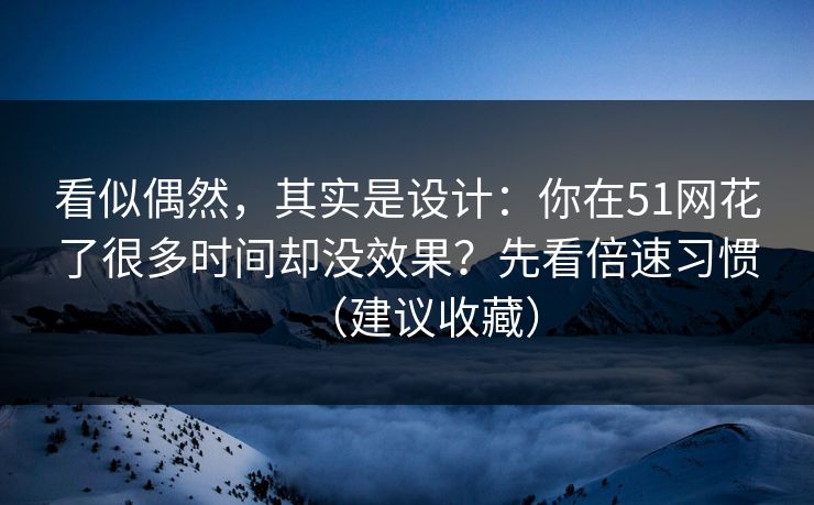 看似偶然,其实是设计:你在51网花了很多时间却没效果?先看倍速习惯(建议收藏) 看似偶然,其实是设计:你在51网花了很多时间却没效果?先看倍速习惯(建议收藏)