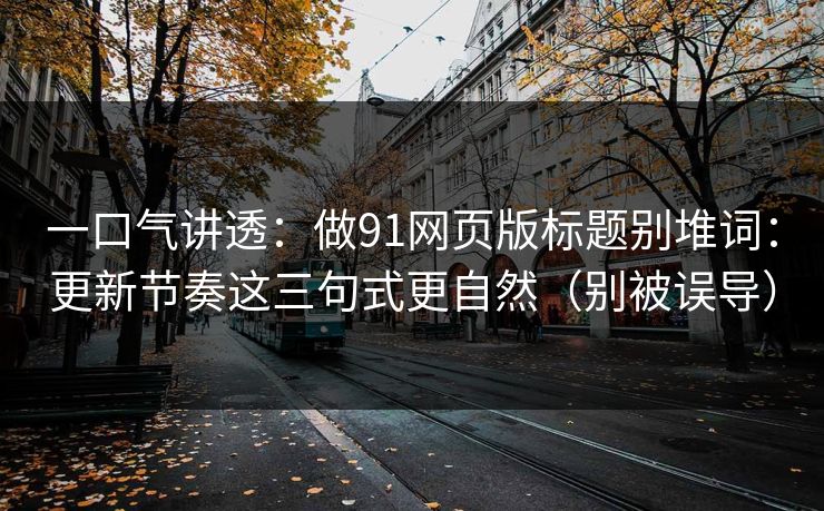一口气讲透:做91网页版标题别堆词:更新节奏这三句式更自然(别被误导)