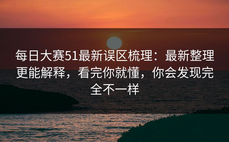每日大赛51最新误区梳理:最新整理更能解释,看完你就懂,你会发现完全不一样 每日大赛51最新误区梳理:最新整理更能解释,看完你就懂,你会发现完全不一样
