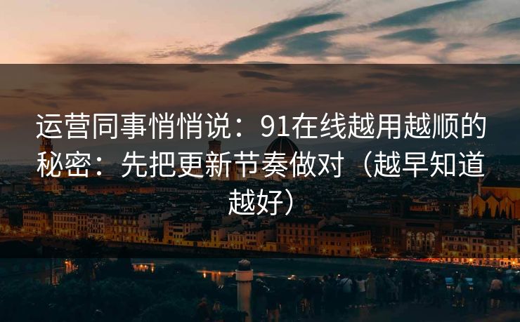 运营同事悄悄说：91在线越用越顺的秘密：先把更新节奏做对（越早知道越好）