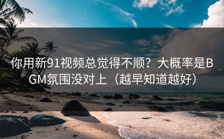 你用新91视频总觉得不顺？大概率是BGM氛围没对上（越早知道越好）