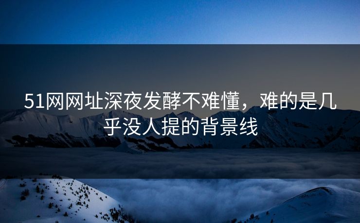 51网网址深夜发酵不难懂，难的是几乎没人提的背景线