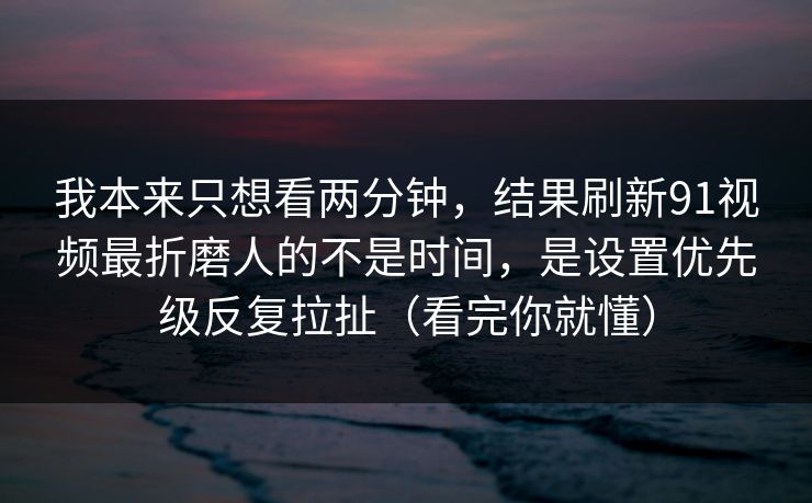 我本来只想看两分钟,结果刷新91视频最折磨人的不是时间,是设置优先级反复拉扯(看完你就懂) 我本来只想看两分钟,结果刷新91视频最折磨人的不是时间,是设置优先级反复拉扯(看完你就懂)