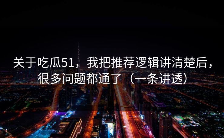 关于吃瓜51，我把推荐逻辑讲清楚后，很多问题都通了（一条讲透）