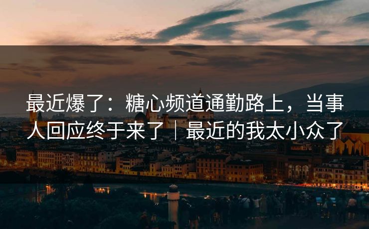 最近爆了:糖心频道通勤路上,当事人回应终于来了|最近的我太小众了 最近爆了:糖心频道通勤路上,当事人回应终于来了|最近的我太小众了