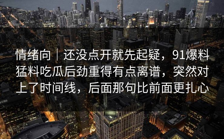 情绪向｜还没点开就先起疑，91爆料猛料吃瓜后劲重得有点离谱，突然对上了时间线，后面那句比前面更扎心