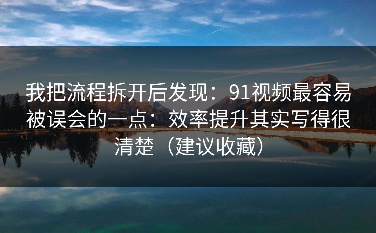 我把流程拆开后发现:91视频最容易被误会的一点:效率提升其实写得很清楚(建议收藏)