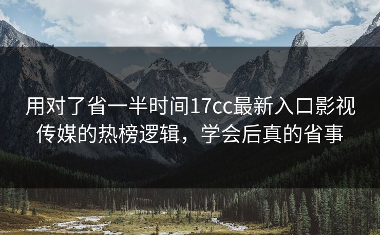 用对了省一半时间17cc最新入口影视传媒的热榜逻辑，学会后真的省事
