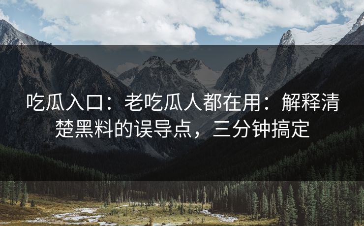吃瓜入口：老吃瓜人都在用：解释清楚黑料的误导点，三分钟搞定