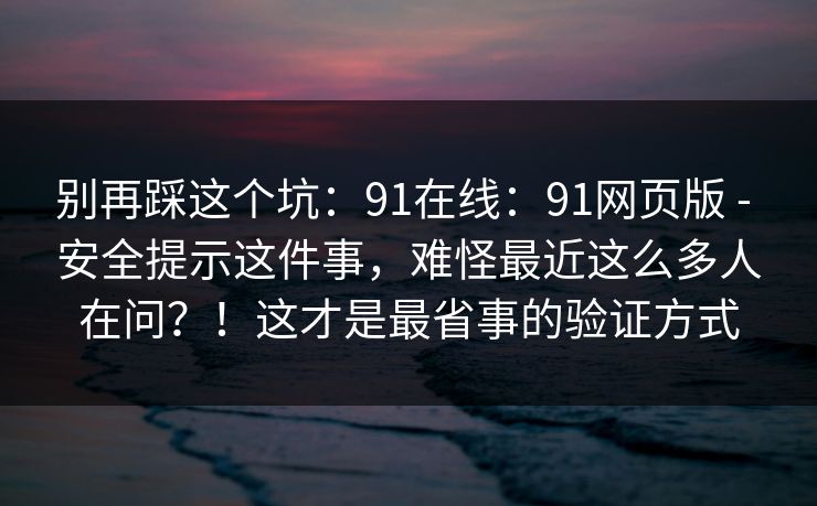 别再踩这个坑:91在线:91网页版 - 安全提示这件事,难怪最近这么多人在问?!这才是最省事的验证方式