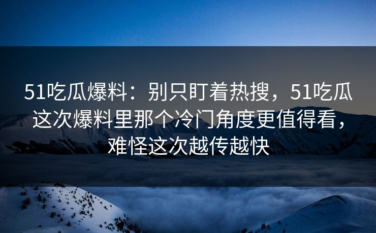 51吃瓜爆料:别只盯着热搜,51吃瓜这次爆料里那个冷门角度更值得看,难怪这次越传越快