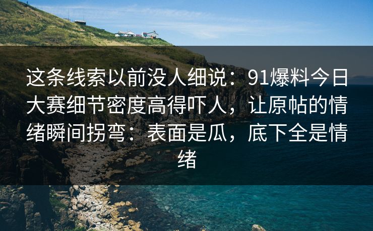 这条线索以前没人细说:91爆料今日大赛细节密度高得吓人,让原帖的情绪瞬间拐弯:表面是瓜,底下全是情绪