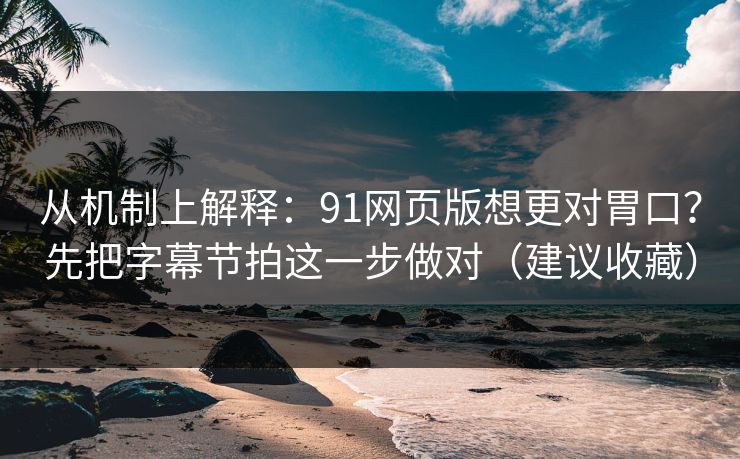 从机制上解释：91网页版想更对胃口？先把字幕节拍这一步做对（建议收藏）