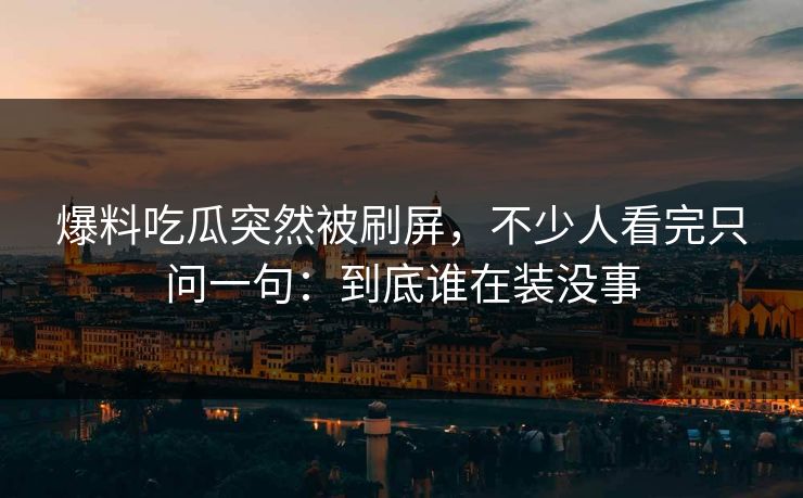 爆料吃瓜突然被刷屏,不少人看完只问一句:到底谁在装没事 爆料吃瓜突然被刷屏,不少人看完只问一句:到底谁在装没事