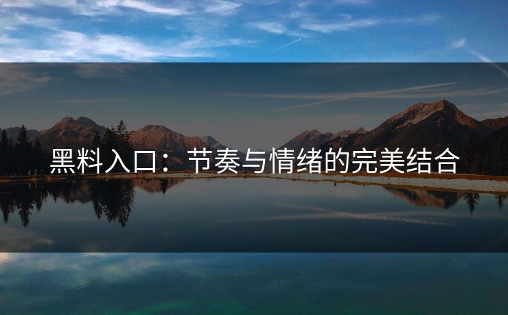 黑料入口:节奏与情绪的完美结合