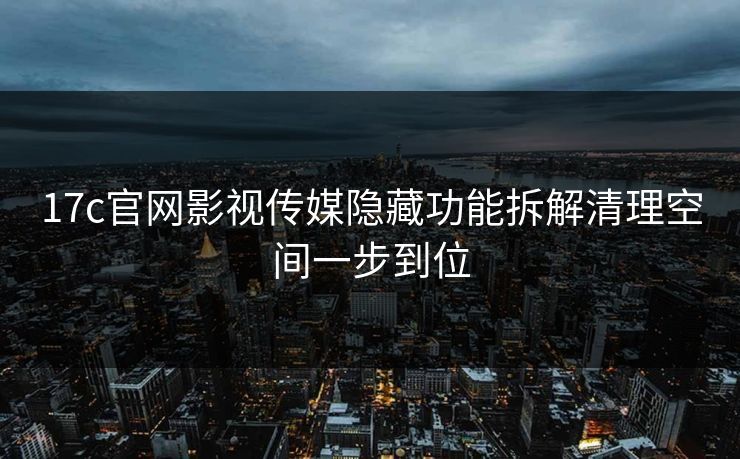 17c官网影视传媒隐藏功能拆解清理空间一步到位