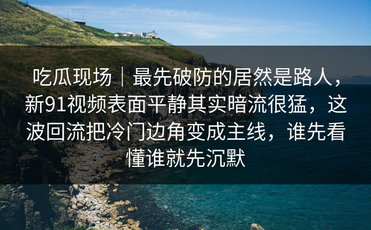 吃瓜现场|最先破防的居然是路人,新91视频表面平静其实暗流很猛,这波回流把冷门边角变成主线,谁先看懂谁就先沉默