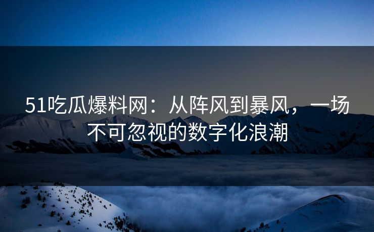 51吃瓜爆料网:从阵风到暴风,一场不可忽视的数字化浪潮