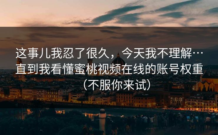 这事儿我忍了很久，今天我不理解…直到我看懂蜜桃视频在线的账号权重（不服你来试）