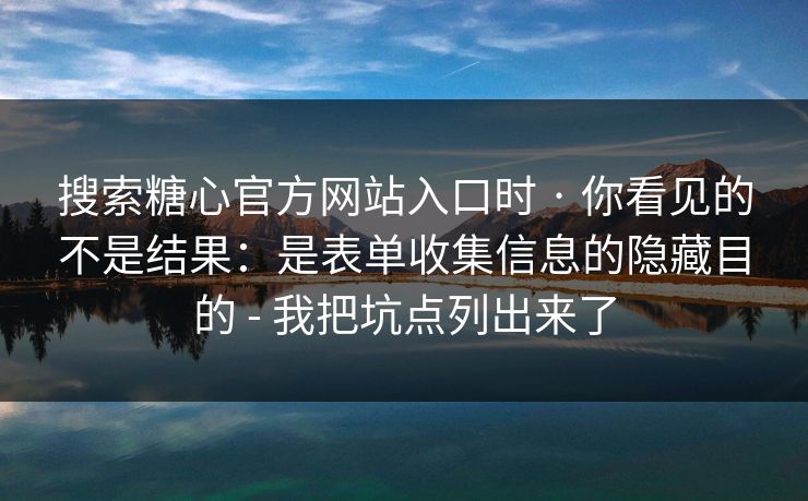 搜索糖心官方网站入口时 · 你看见的不是结果：是表单收集信息的隐藏目的 - 我把坑点列出来了