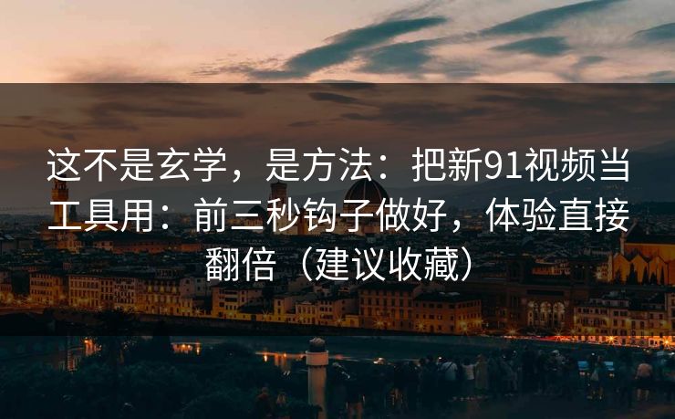 这不是玄学，是方法：把新91视频当工具用：前三秒钩子做好，体验直接翻倍（建议收藏）