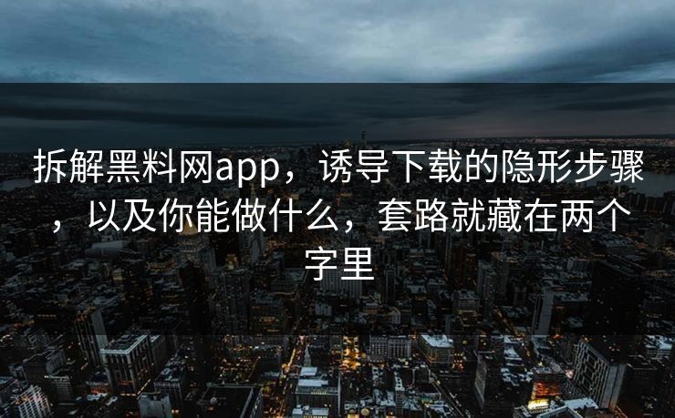 拆解黑料网app，诱导下载的隐形步骤，以及你能做什么，套路就藏在两个字里