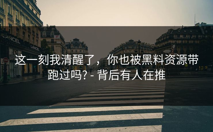 这一刻我清醒了，你也被黑料资源带跑过吗? - 背后有人在推
