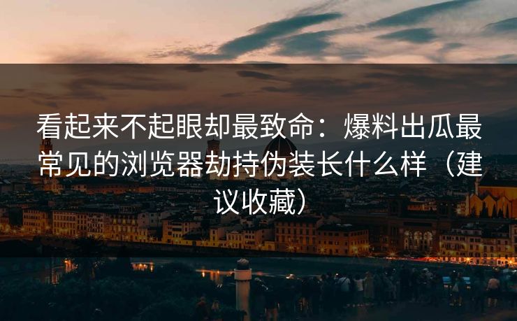 看起来不起眼却最致命：爆料出瓜最常见的浏览器劫持伪装长什么样（建议收藏）