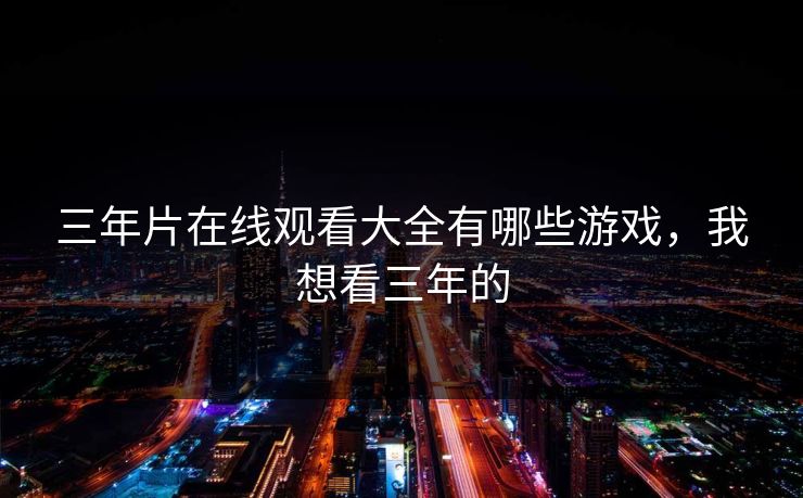 三年片在线观看大全有哪些游戏，我想看三年的