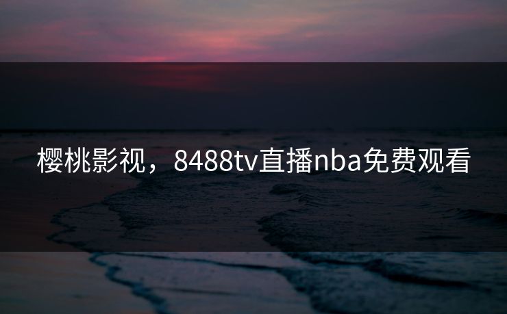 樱桃影视，8488tv直播nba免费观看