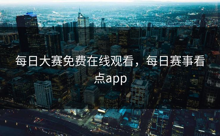 每日大赛免费在线观看，每日赛事看点app
