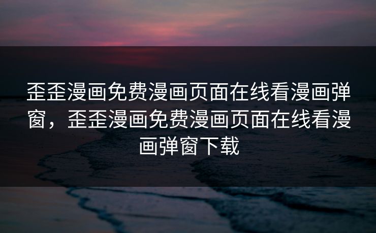 歪歪漫画免费漫画页面在线看漫画弹窗，歪歪漫画免费漫画页面在线看漫画弹窗下载