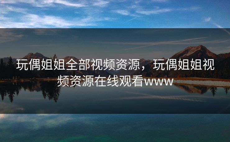 玩偶姐姐全部视频资源，玩偶姐姐视频资源在线观看www