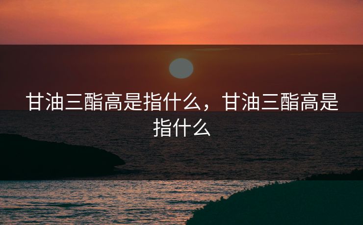 甘油三酯高是指什么，甘油三酯高是指什么
