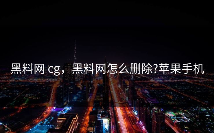黑料网 cg，黑料网怎么删除?苹果手机