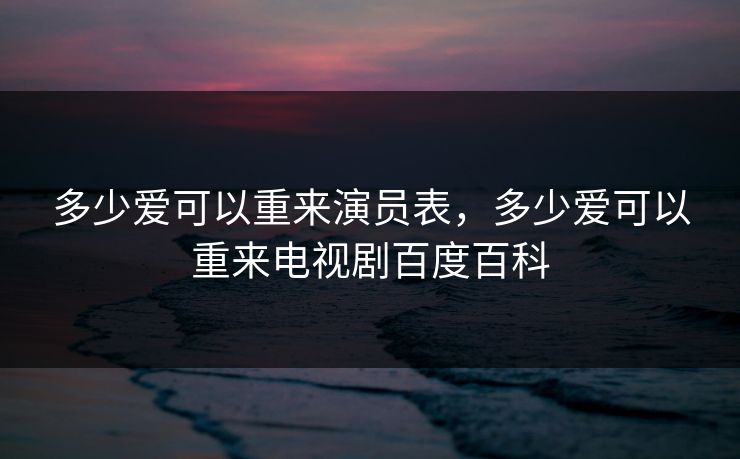 多少爱可以重来演员表，多少爱可以重来电视剧百度百科