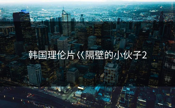 韩国理伦片巜隔壁的小伙子2