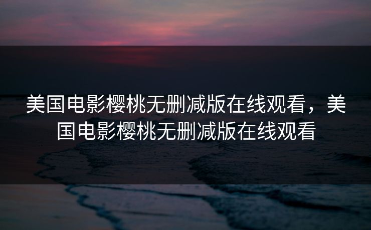 美国电影樱桃无删减版在线观看，美国电影樱桃无删减版在线观看