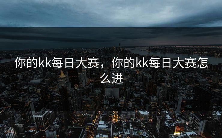 你的kk每日大赛，你的kk每日大赛怎么进