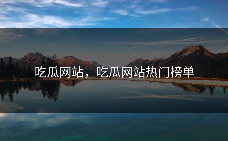吃瓜网站，吃瓜网站热门榜单